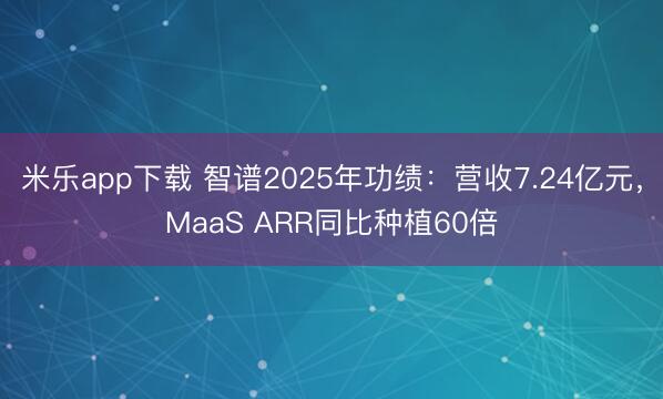 米乐app下载 智谱2025年功绩:营收7.24亿元,MaaS ARR同比种植60倍