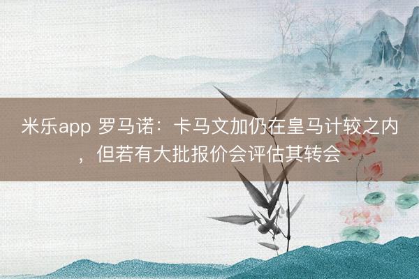 米乐app 罗马诺：卡马文加仍在皇马计较之内，但若有大批报价会评估其转会
