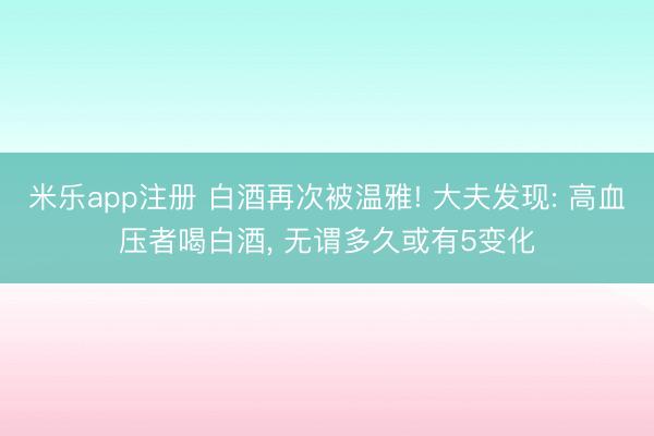 米乐app注册 白酒再次被温雅! 大夫发现: 高血压者喝白酒， 无谓多久或有5变化