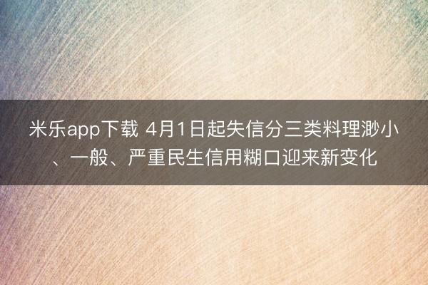 米乐app下载 4月1日起失信分三类料理渺小、一般、严重民生信用糊口迎来新变化