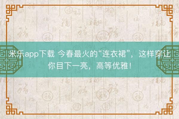 米乐app下载 今春最火的“连衣裙”，这样穿让你目下一亮，高等优雅！