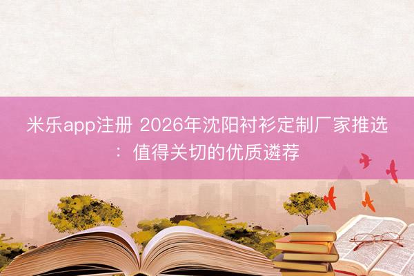米乐app注册 2026年沈阳衬衫定制厂家推选：值得关切的优质遴荐
