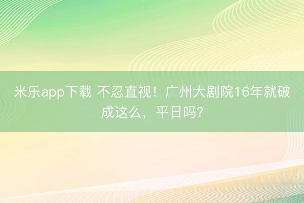 米乐app下载 不忍直视!广州大剧院16年就破成这么,平日吗?