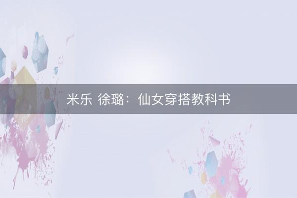米乐 徐璐：仙女穿搭教科书