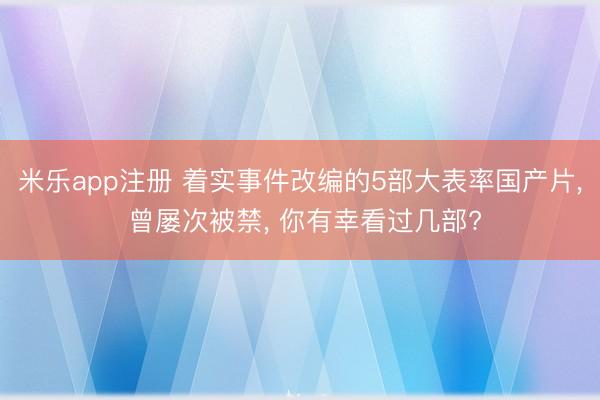 米乐app注册 着实事件改编的5部大表率国产片, 曾屡次被禁, 你有幸看过几部?