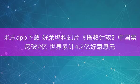米乐app下载 好莱坞科幻片《搭救计较》中国票房破2亿 世界累计4.2亿好意思元