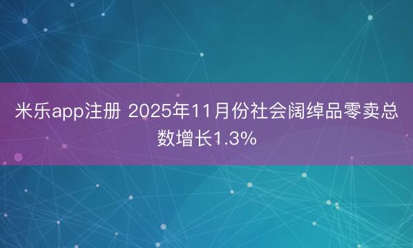 米乐app注册 2025年11月份社会阔绰品零卖总数增长1.3%