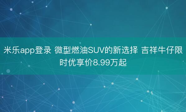 米乐app登录 微型燃油SUV的新选择 吉祥牛仔限时优享价8.99万起
