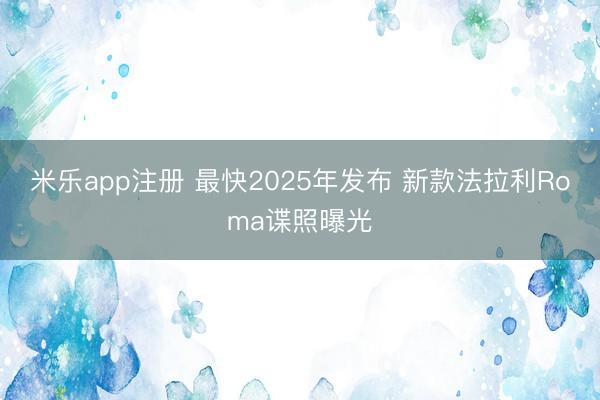 米乐app注册 最快2025年发布 新款法拉利Roma谍照曝光