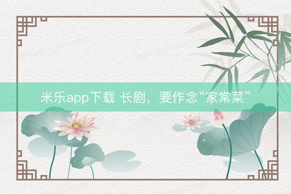 米乐app下载 长剧，要作念“家常菜”