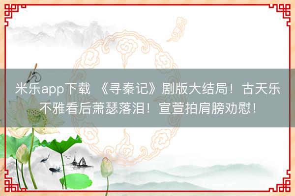 米乐app下载 《寻秦记》剧版大结局！古天乐不雅看后萧瑟落泪！宣萱拍肩膀劝慰！