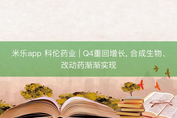 米乐app 科伦药业 | Q4重回增长， 合成生物、改动药渐渐实现