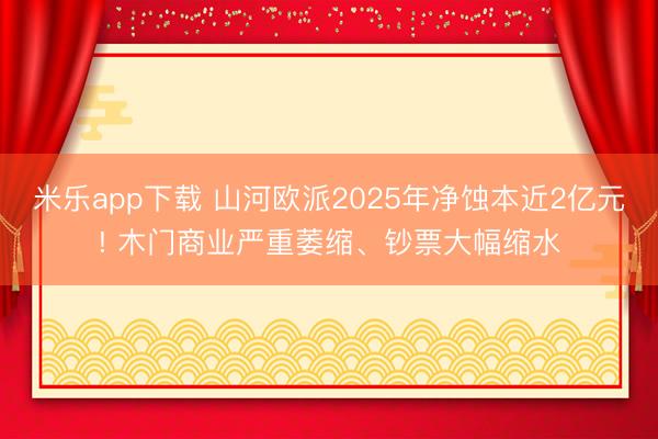 米乐app下载 山河欧派2025年净蚀本近2亿元! 木门商业严重萎缩、钞票大幅缩水