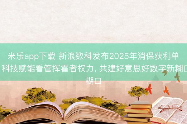 米乐app下载 新浪数科发布2025年消保获利单: 科技赋能看管挥霍者权力， 共建好意思好数字新糊口