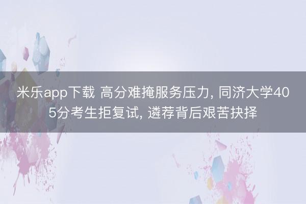 米乐app下载 高分难掩服务压力， 同济大学405分考生拒复试， 遴荐背后艰苦抉择