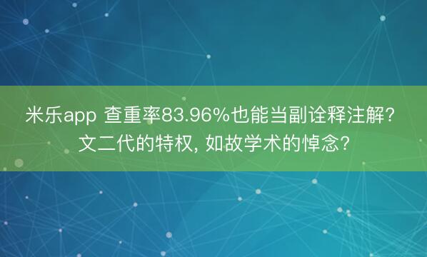 米乐app 查重率83.96%也能当副诠释注解? 文二代的特权, 如故学术的悼念?