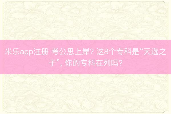 米乐app注册 考公思上岸? 这8个专科是“天选之子”， 你的专科在列吗?