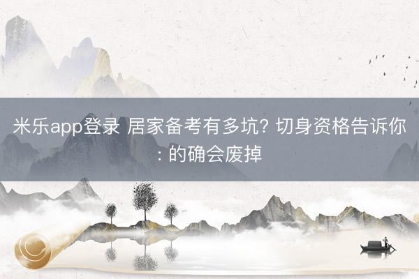 米乐app登录 居家备考有多坑? 切身资格告诉你: 的确会废掉