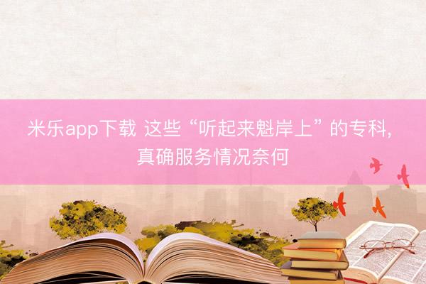 米乐app下载 这些 “听起来魁岸上” 的专科， 真确服务情况奈何