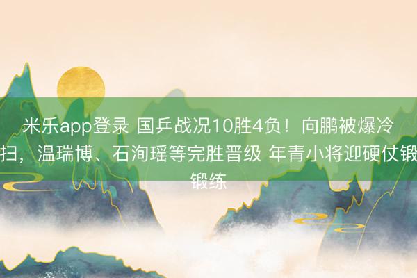米乐app登录 国乒战况10胜4负!向鹏被爆冷横扫,温瑞博、石洵瑶等完胜晋级 年青小将迎硬仗锻练