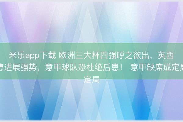 米乐app下载 欧洲三大杯四强呼之欲出，英西德进展强势，意甲球队恐杜绝后患！ 意甲缺席成定局