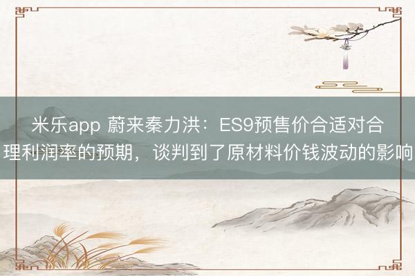 米乐app 蔚来秦力洪：ES9预售价合适对合理利润率的预期，谈判到了原材料价钱波动的影响