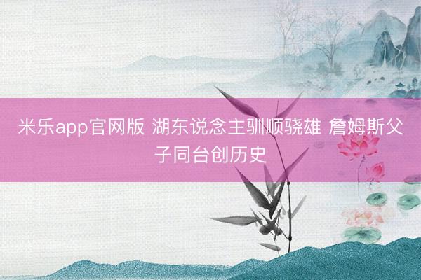 米乐app官网版 湖东说念主驯顺骁雄 詹姆斯父子同台创历史