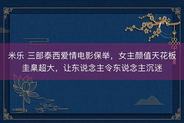 米乐 三部泰西爱情电影保举,女主颜值天花板圭臬超大,让东说念主令东说念主沉迷