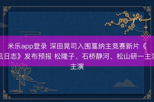 米乐app登录 深田晃司入围戛纳主竞赛新片《凪日志》发布预报 松隆子、石桥静河、松山研一主演