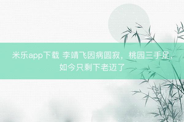 米乐app下载 李靖飞因病圆寂，桃园三手足，如今只剩下老迈了