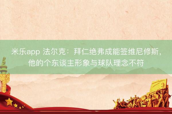 米乐app 法尔克:拜仁绝弗成能签维尼修斯,他的个东谈主形象与球队理念不符
