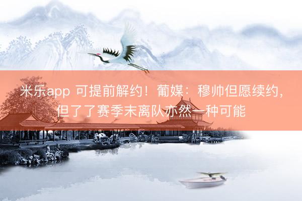 米乐app 可提前解约！葡媒：穆帅但愿续约，但了了赛季末离队亦然一种可能