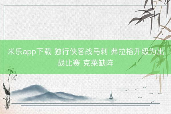 米乐app下载 独行侠客战马刺 弗拉格升级为出战比赛 克莱缺阵