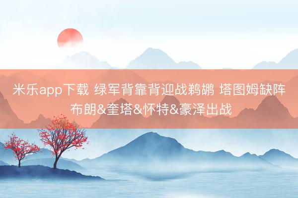 米乐app下载 绿军背靠背迎战鹈鹕 塔图姆缺阵 布朗&奎塔&怀特&豪泽出战