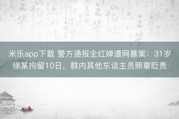 米乐app下载 警方通报全红婵遭网暴案：31岁徐某拘留10日，群内其他东谈主员照章贬责
