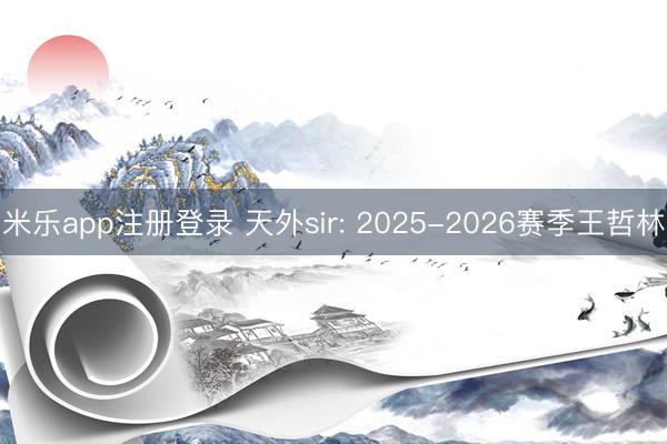 米乐app注册登录 天外sir: 2025-2026赛季王哲林