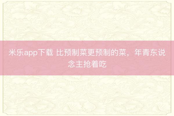 米乐app下载 比预制菜更预制的菜，年青东说念主抢着吃