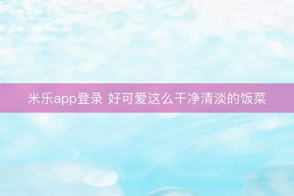 米乐app登录 好可爱这么干净清淡的饭菜