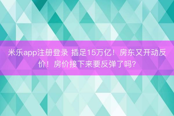 米乐app注册登录 插足15万亿!房东又开动反价!房价接下来要反弹了吗?