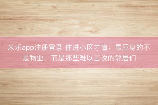 米乐app注册登录 住进小区才懂：最屈身的不是物业，而是那些难以言说的邻居们