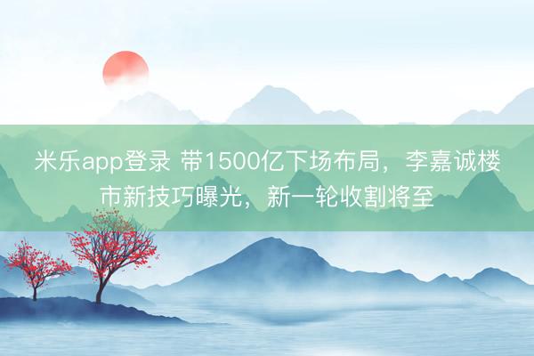 米乐app登录 带1500亿下场布局，李嘉诚楼市新技巧曝光，新一轮收割将至