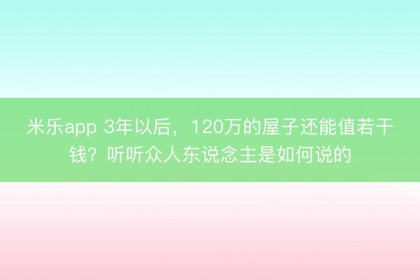 米乐app 3年以后，120万的屋子还能值若干钱？听听众人东说念主是如何说的
