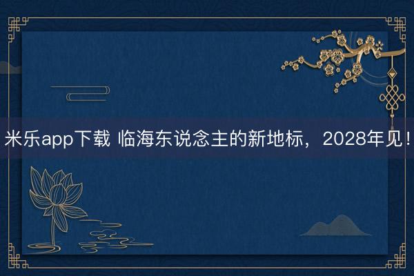 米乐app下载 临海东说念主的新地标，2028年见！