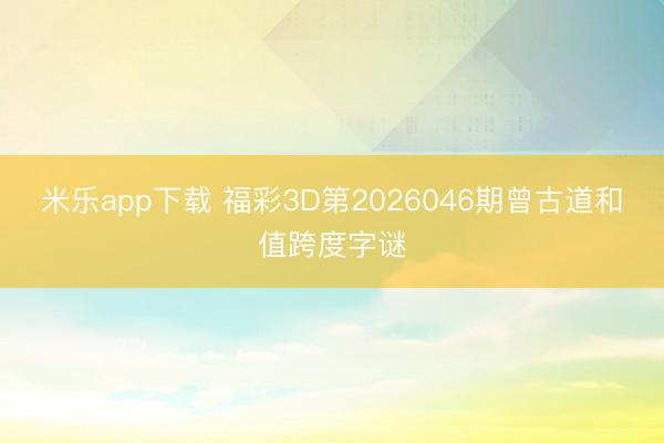 米乐app下载 福彩3D第2026046期曾古道和值跨度字谜