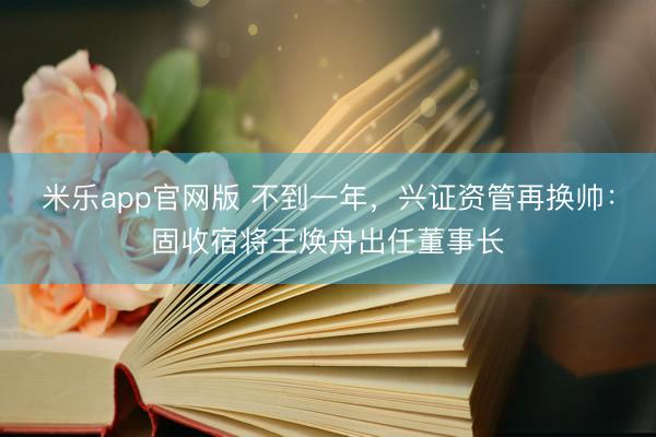 米乐app官网版 不到一年,兴证资管再换帅:固收宿将王焕舟出任董事长