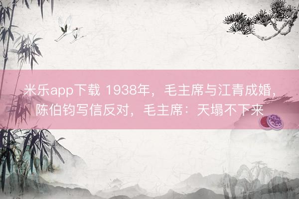 米乐app下载 1938年，毛主席与江青成婚，陈伯钧写信反对，毛主席：天塌不下来