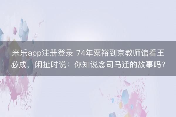 米乐app注册登录 74年粟裕到京教师馆看王必成,闲扯时说:你知说念司马迁的故事吗?