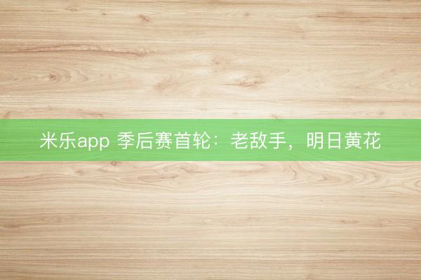 米乐app 季后赛首轮:老敌手,明日黄花