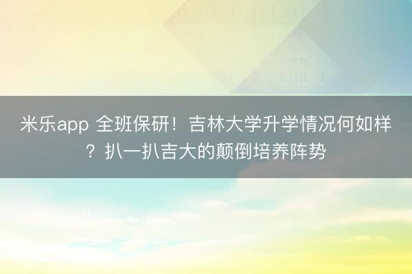 米乐app 全班保研!吉林大学升学情况何如样?扒一扒吉大的颠倒培养阵势