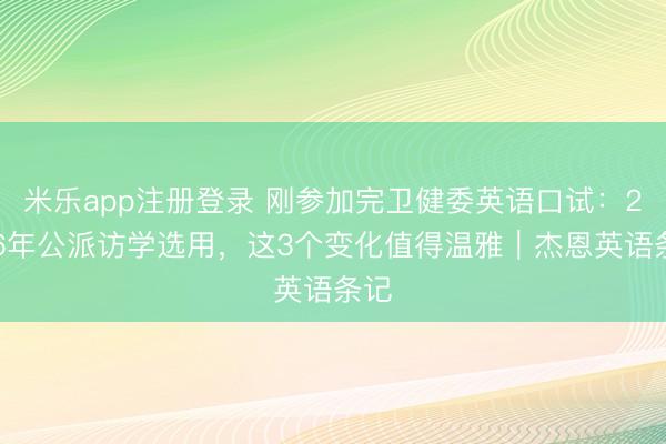 米乐app注册登录 刚参加完卫健委英语口试：2026年公派访学选用，这3个变化值得温雅｜杰恩英语条记